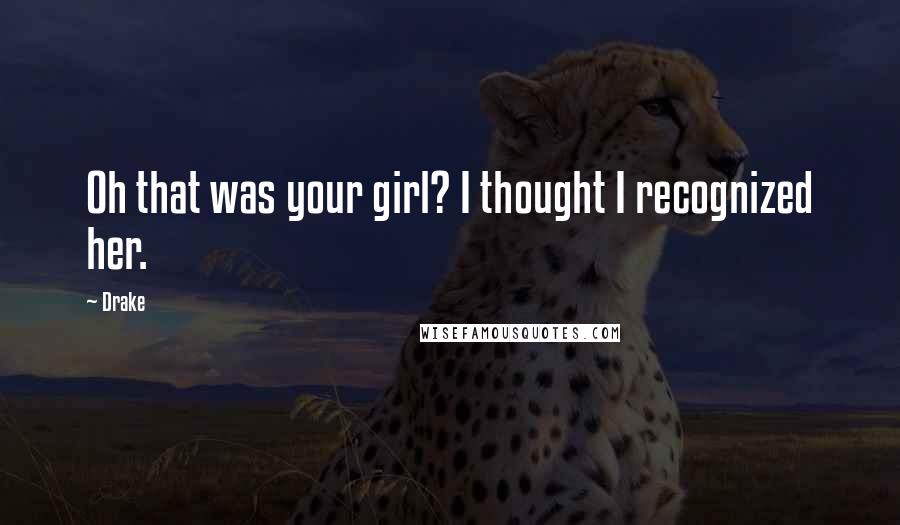 Drake Quotes: Oh that was your girl? I thought I recognized her.