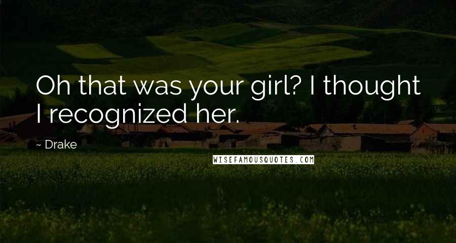 Drake Quotes: Oh that was your girl? I thought I recognized her.