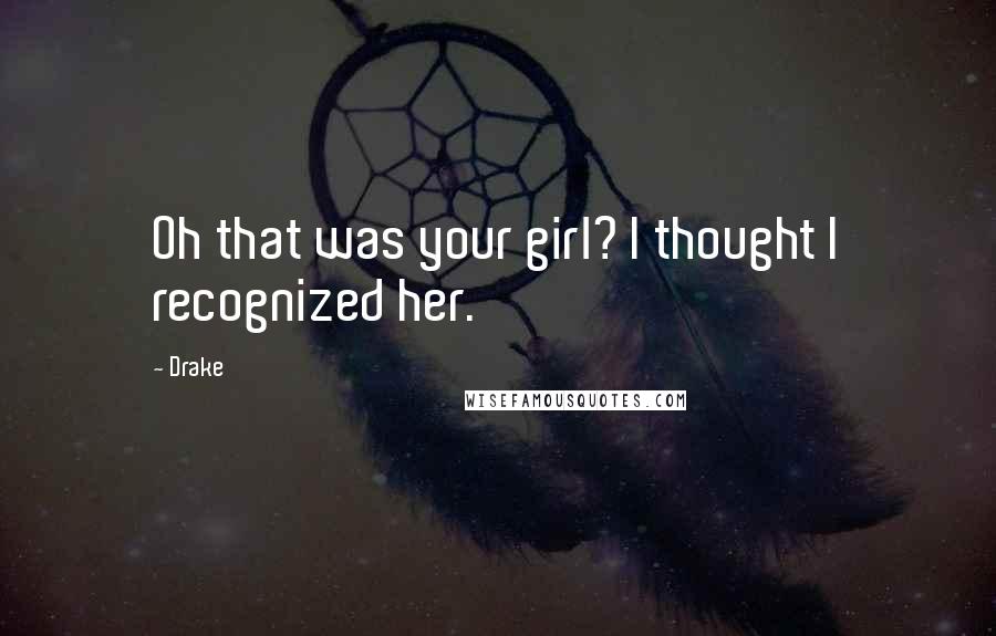 Drake Quotes: Oh that was your girl? I thought I recognized her.