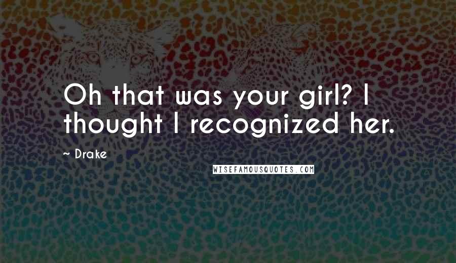 Drake Quotes: Oh that was your girl? I thought I recognized her.