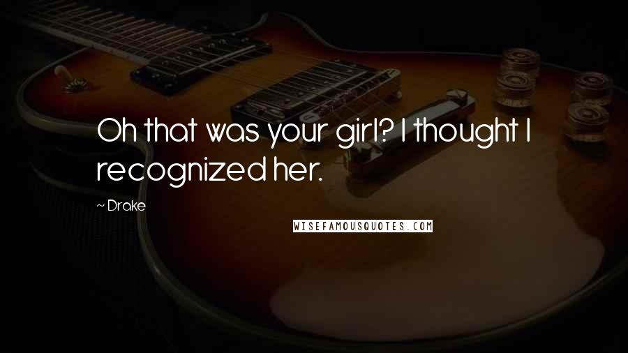 Drake Quotes: Oh that was your girl? I thought I recognized her.