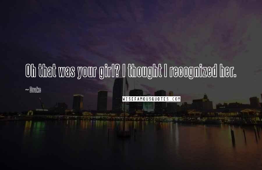 Drake Quotes: Oh that was your girl? I thought I recognized her.