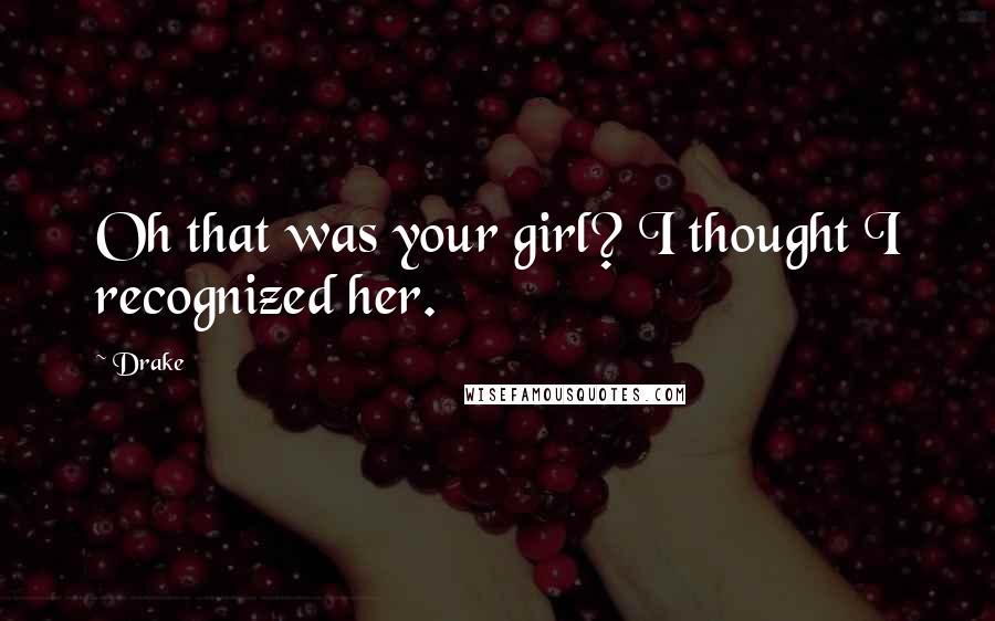 Drake Quotes: Oh that was your girl? I thought I recognized her.