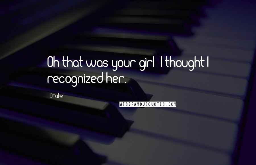 Drake Quotes: Oh that was your girl? I thought I recognized her.