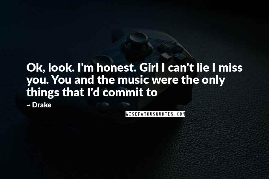 Drake Quotes: Ok, look. I'm honest. Girl I can't lie I miss you. You and the music were the only things that I'd commit to