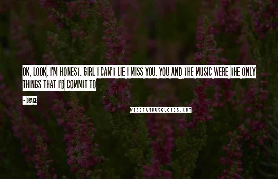 Drake Quotes: Ok, look. I'm honest. Girl I can't lie I miss you. You and the music were the only things that I'd commit to