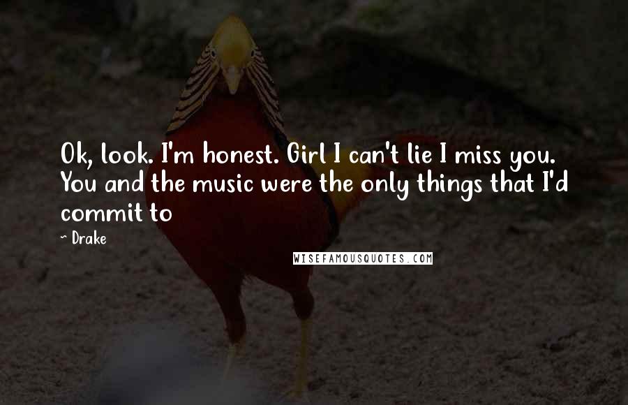 Drake Quotes: Ok, look. I'm honest. Girl I can't lie I miss you. You and the music were the only things that I'd commit to