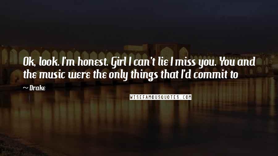 Drake Quotes: Ok, look. I'm honest. Girl I can't lie I miss you. You and the music were the only things that I'd commit to