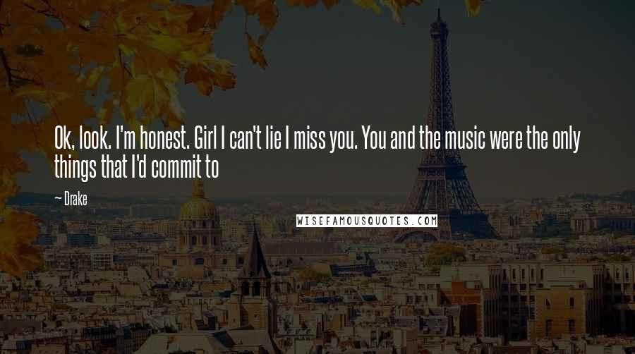 Drake Quotes: Ok, look. I'm honest. Girl I can't lie I miss you. You and the music were the only things that I'd commit to