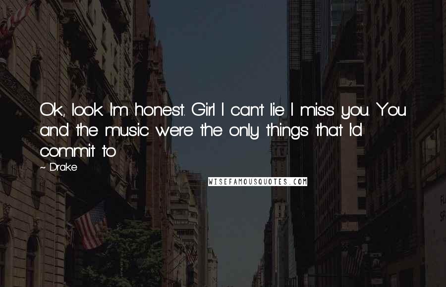 Drake Quotes: Ok, look. I'm honest. Girl I can't lie I miss you. You and the music were the only things that I'd commit to