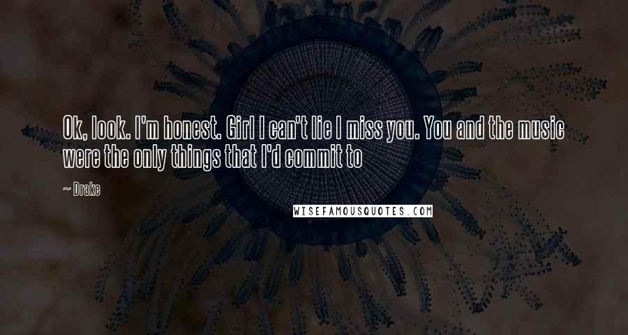 Drake Quotes: Ok, look. I'm honest. Girl I can't lie I miss you. You and the music were the only things that I'd commit to