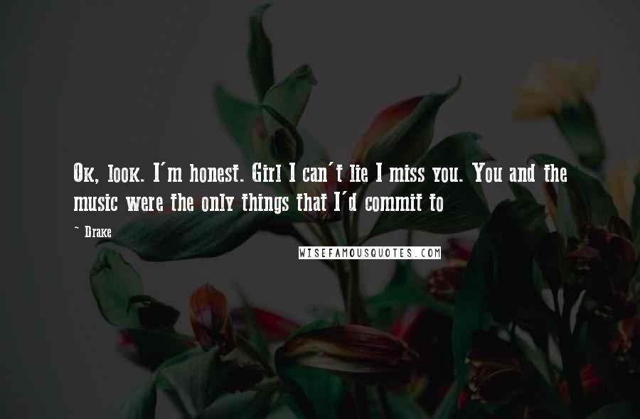 Drake Quotes: Ok, look. I'm honest. Girl I can't lie I miss you. You and the music were the only things that I'd commit to