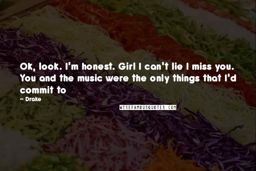 Drake Quotes: Ok, look. I'm honest. Girl I can't lie I miss you. You and the music were the only things that I'd commit to