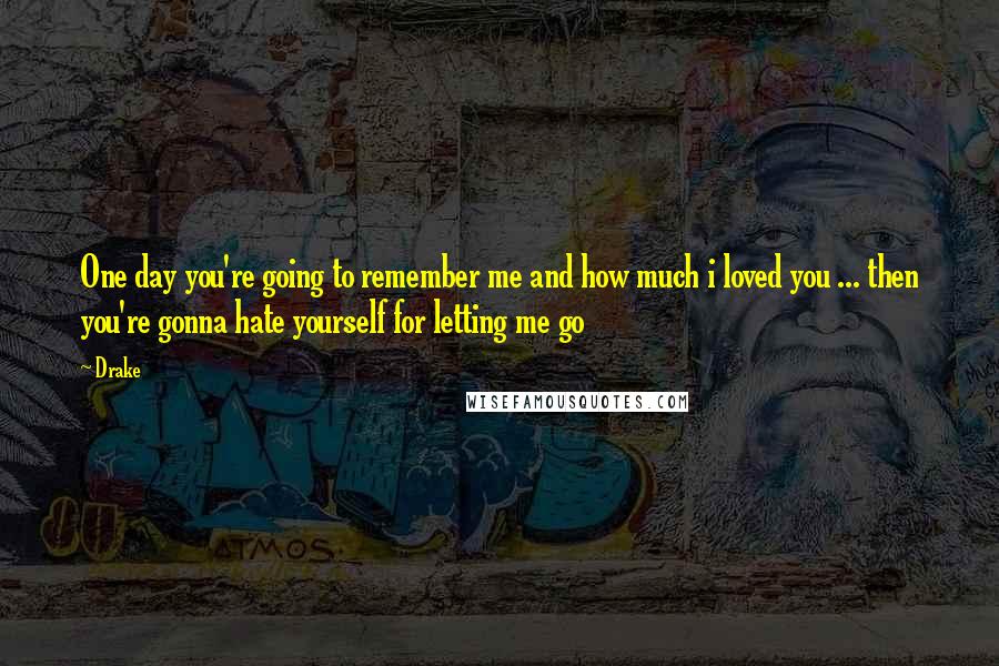 Drake Quotes: One day you're going to remember me and how much i loved you ... then you're gonna hate yourself for letting me go