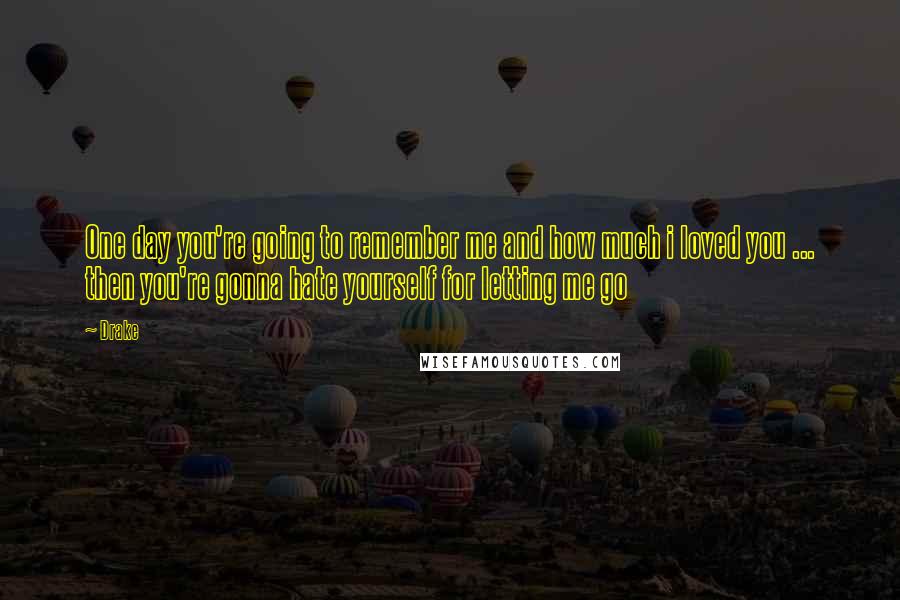 Drake Quotes: One day you're going to remember me and how much i loved you ... then you're gonna hate yourself for letting me go