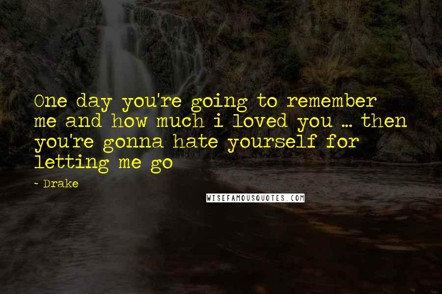 Drake Quotes: One day you're going to remember me and how much i loved you ... then you're gonna hate yourself for letting me go