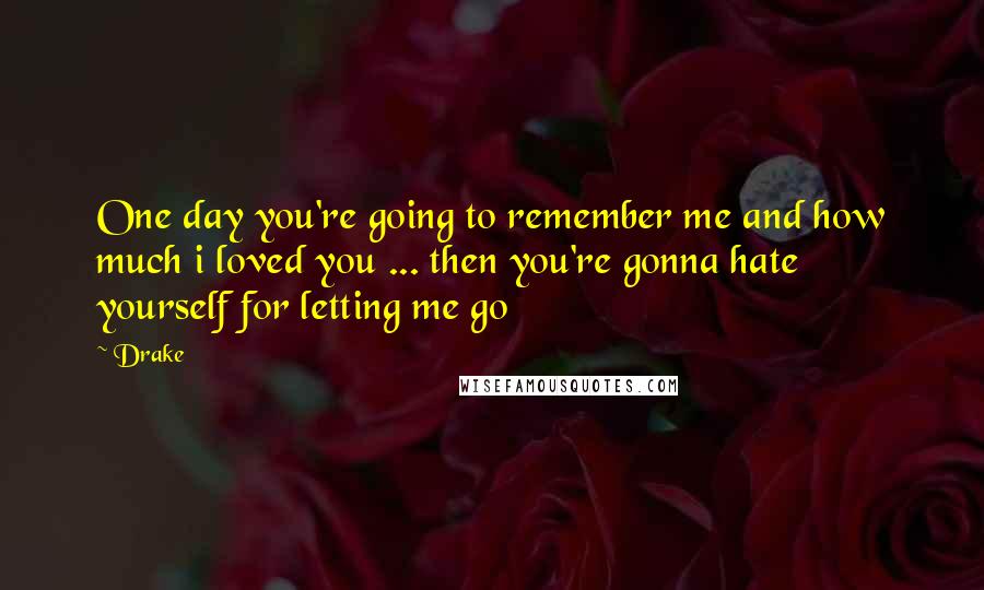 Drake Quotes: One day you're going to remember me and how much i loved you ... then you're gonna hate yourself for letting me go