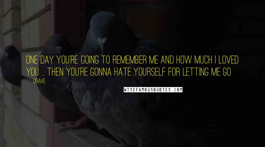 Drake Quotes: One day you're going to remember me and how much i loved you ... then you're gonna hate yourself for letting me go