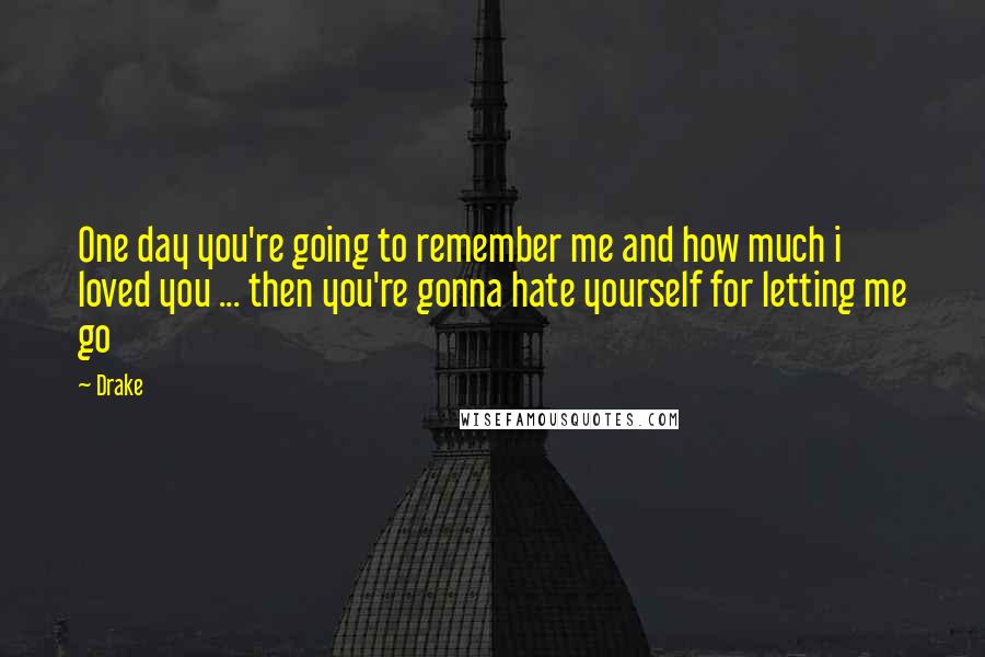 Drake Quotes: One day you're going to remember me and how much i loved you ... then you're gonna hate yourself for letting me go