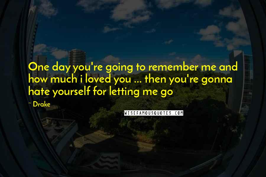 Drake Quotes: One day you're going to remember me and how much i loved you ... then you're gonna hate yourself for letting me go