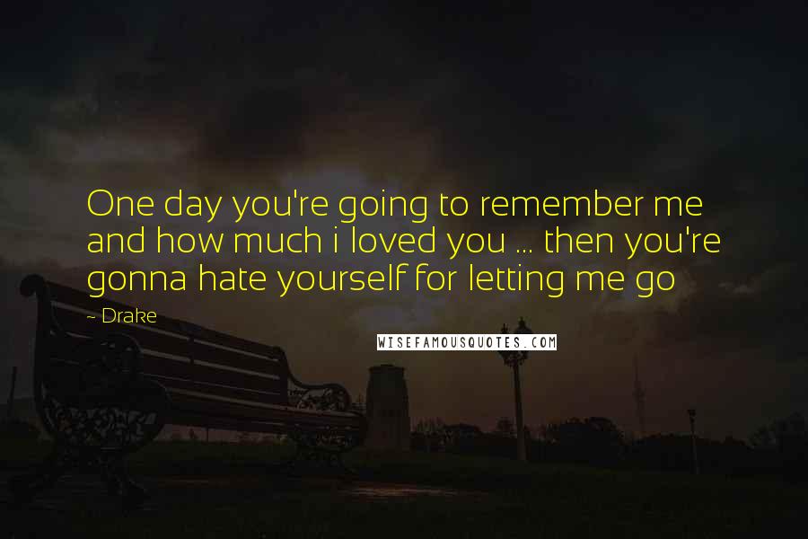 Drake Quotes: One day you're going to remember me and how much i loved you ... then you're gonna hate yourself for letting me go