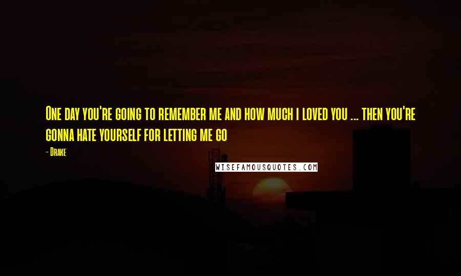 Drake Quotes: One day you're going to remember me and how much i loved you ... then you're gonna hate yourself for letting me go