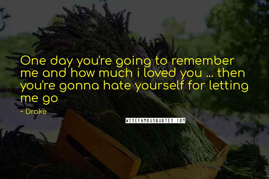 Drake Quotes: One day you're going to remember me and how much i loved you ... then you're gonna hate yourself for letting me go