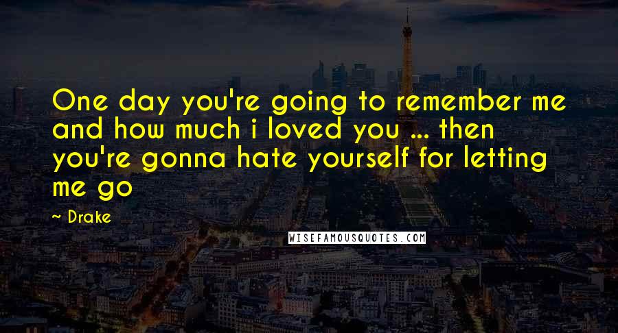 Drake Quotes: One day you're going to remember me and how much i loved you ... then you're gonna hate yourself for letting me go