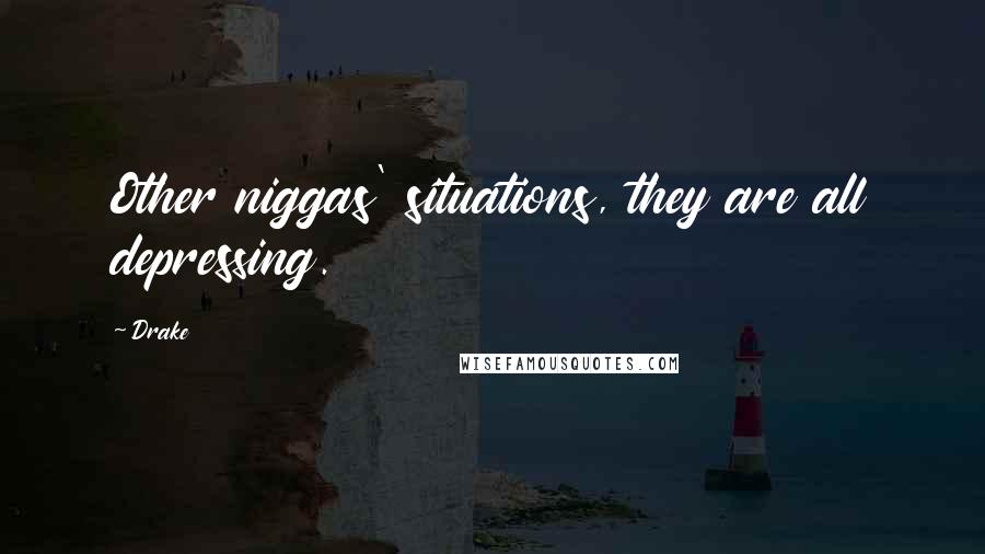 Drake Quotes: Other niggas' situations, they are all depressing.