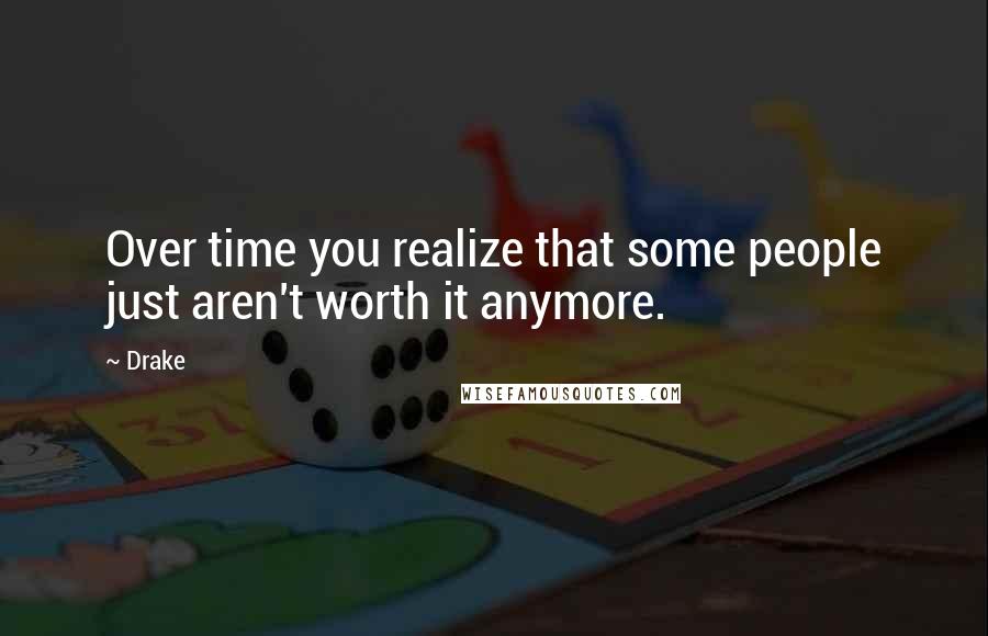 Drake Quotes: Over time you realize that some people just aren't worth it anymore.