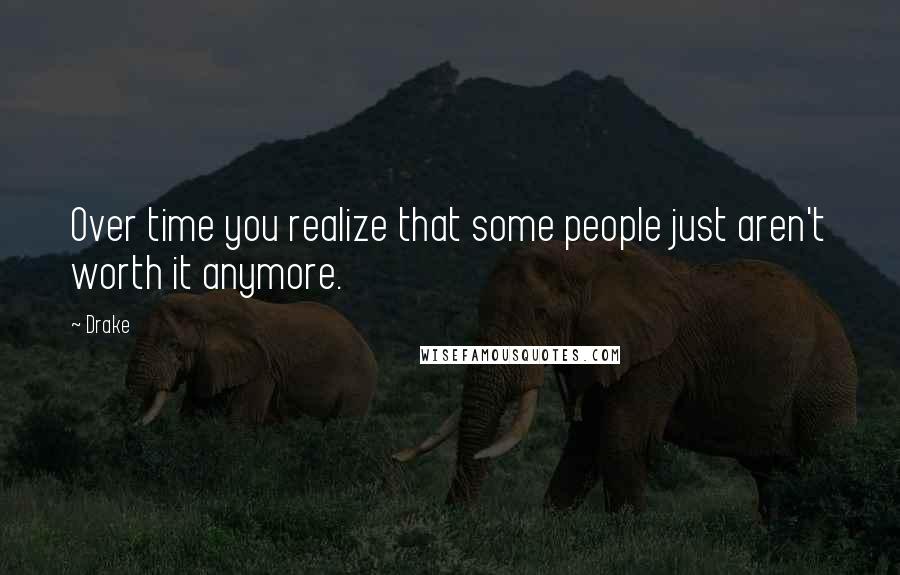 Drake Quotes: Over time you realize that some people just aren't worth it anymore.