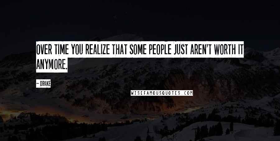 Drake Quotes: Over time you realize that some people just aren't worth it anymore.