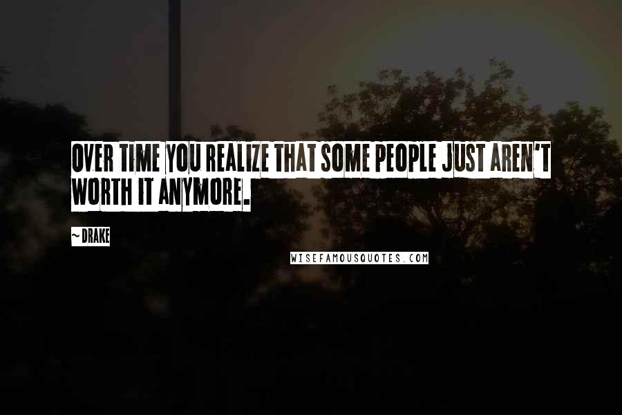 Drake Quotes: Over time you realize that some people just aren't worth it anymore.