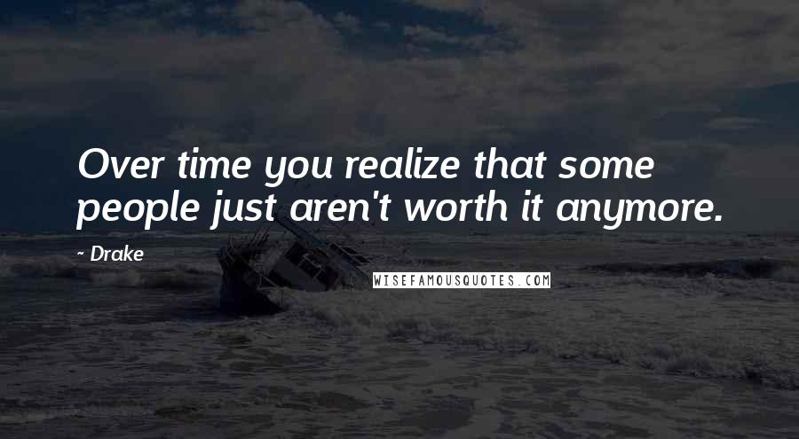 Drake Quotes: Over time you realize that some people just aren't worth it anymore.