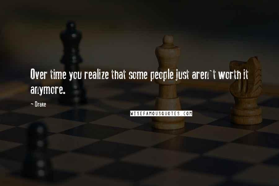 Drake Quotes: Over time you realize that some people just aren't worth it anymore.