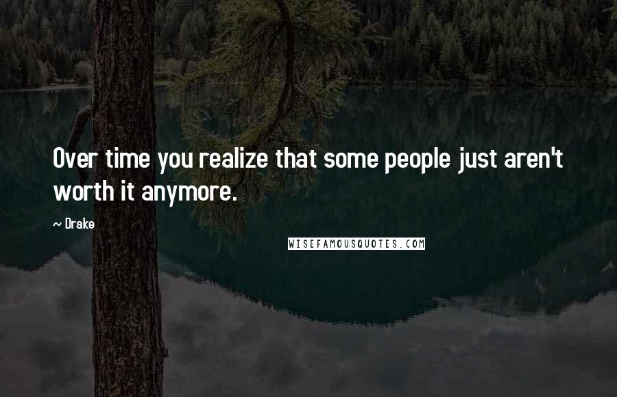 Drake Quotes: Over time you realize that some people just aren't worth it anymore.