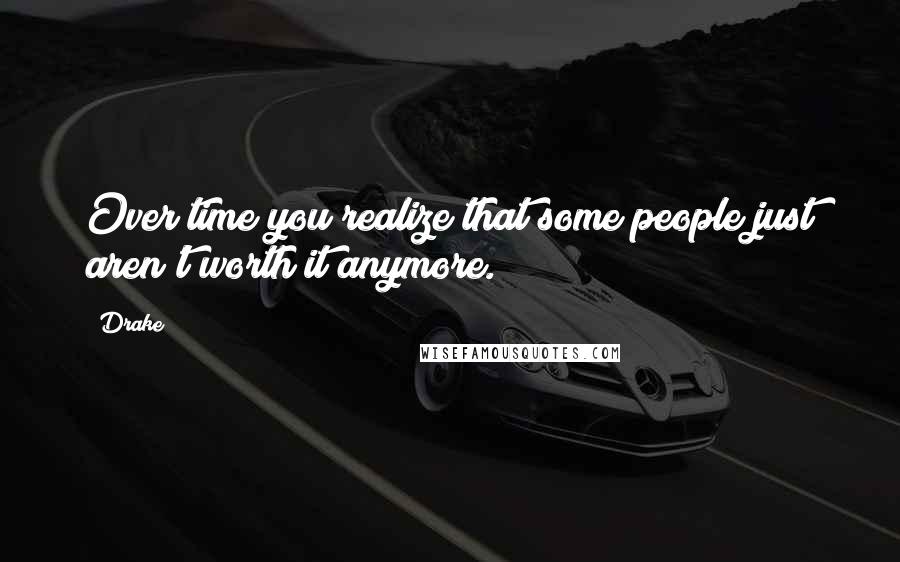 Drake Quotes: Over time you realize that some people just aren't worth it anymore.