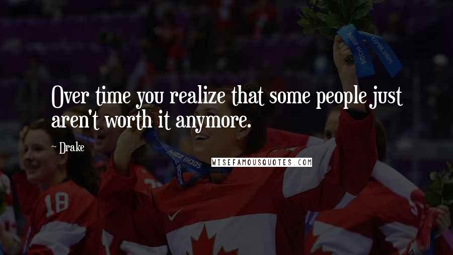 Drake Quotes: Over time you realize that some people just aren't worth it anymore.