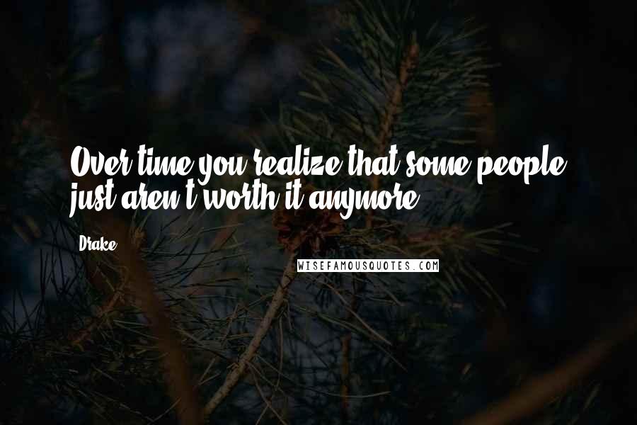 Drake Quotes: Over time you realize that some people just aren't worth it anymore.