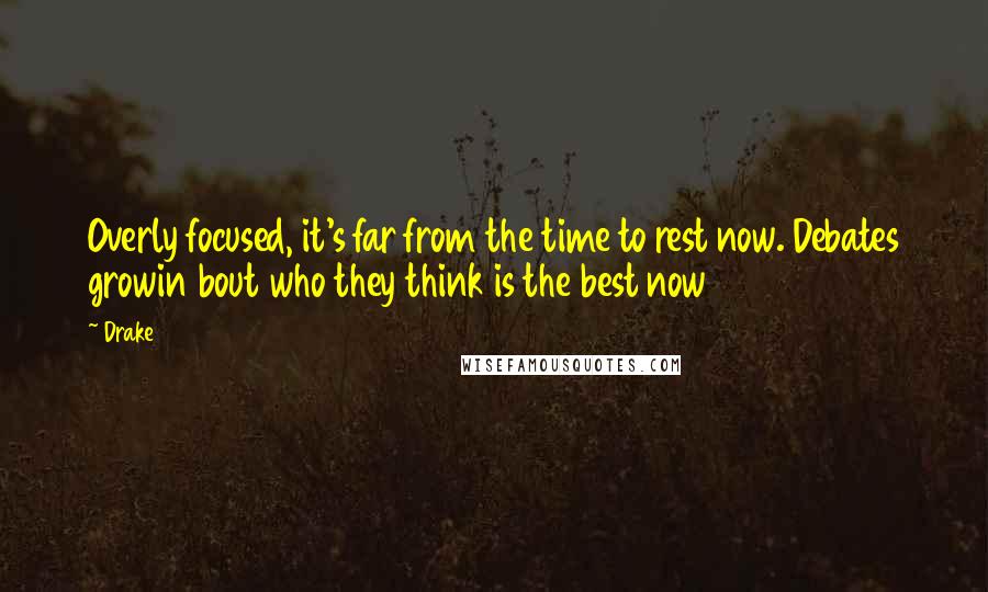Drake Quotes: Overly focused, it's far from the time to rest now. Debates growin bout who they think is the best now