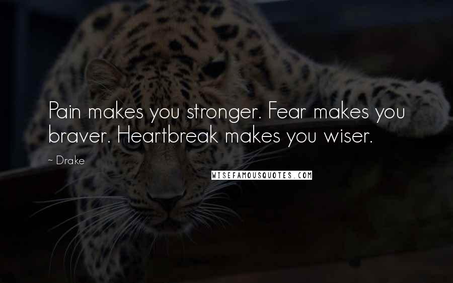 Drake Quotes: Pain makes you stronger. Fear makes you braver. Heartbreak makes you wiser.