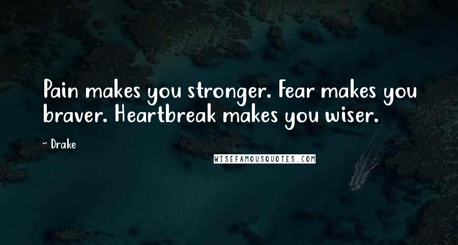 Drake Quotes: Pain makes you stronger. Fear makes you braver. Heartbreak makes you wiser.