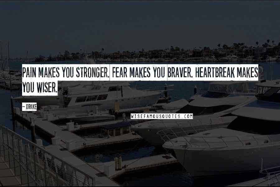 Drake Quotes: Pain makes you stronger. Fear makes you braver. Heartbreak makes you wiser.