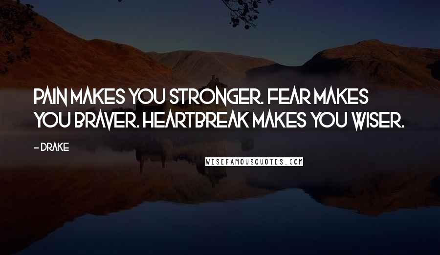 Drake Quotes: Pain makes you stronger. Fear makes you braver. Heartbreak makes you wiser.