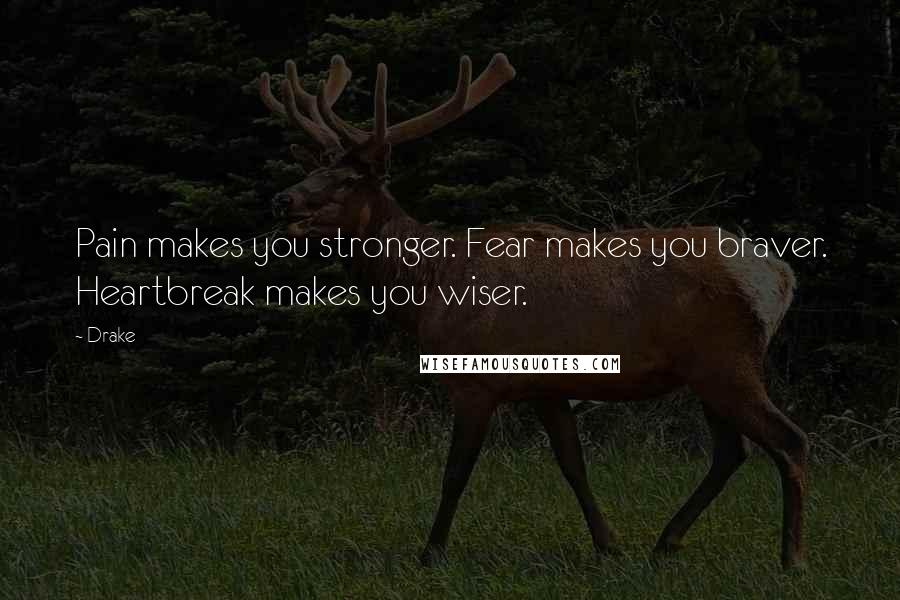 Drake Quotes: Pain makes you stronger. Fear makes you braver. Heartbreak makes you wiser.