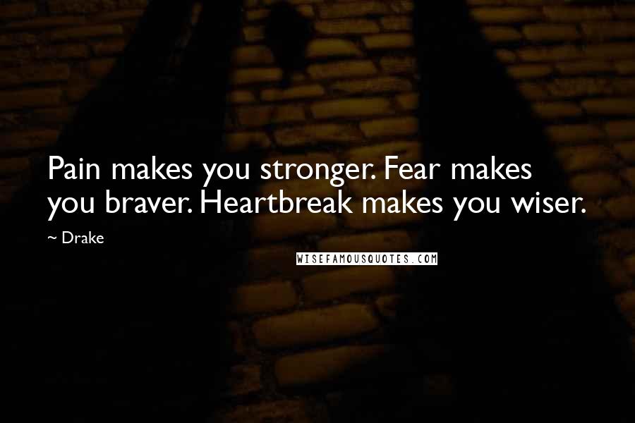 Drake Quotes: Pain makes you stronger. Fear makes you braver. Heartbreak makes you wiser.