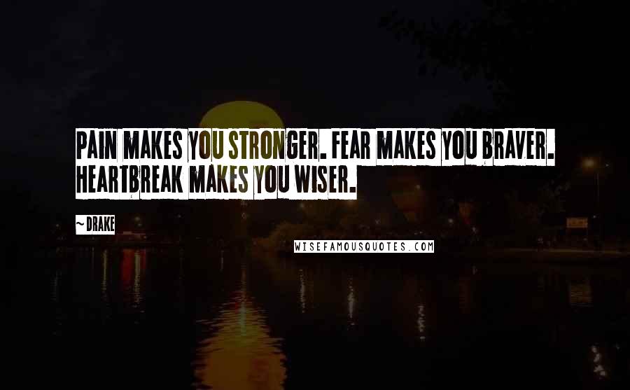 Drake Quotes: Pain makes you stronger. Fear makes you braver. Heartbreak makes you wiser.