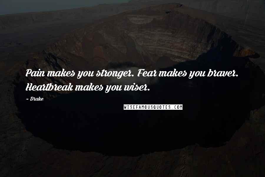 Drake Quotes: Pain makes you stronger. Fear makes you braver. Heartbreak makes you wiser.