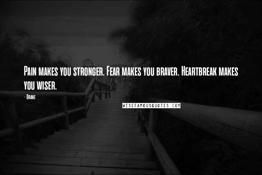 Drake Quotes: Pain makes you stronger. Fear makes you braver. Heartbreak makes you wiser.