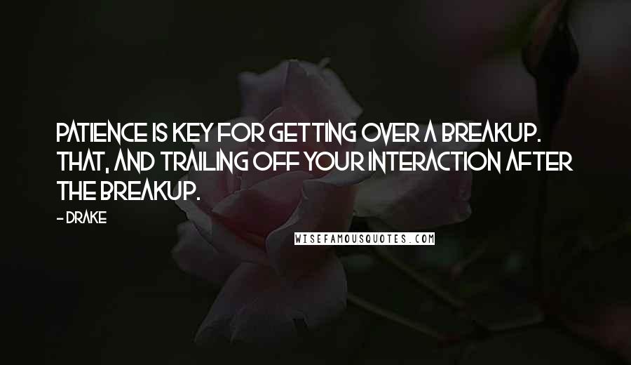 Drake Quotes: Patience is key for getting over a breakup. That, and trailing off your interaction after the breakup.